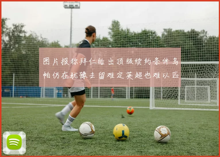 图片报称拜仁给出顶级续约条件乌帕仍在犹豫去留难定英超也难以匹敌